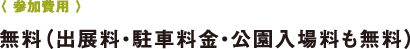 〈 參加費(fèi)用 〉無(wú)料（出展料?駐車(chē)料金?公園入場(chǎng)料も無(wú)料）