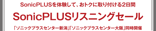 SonicPLUSリスニングセール SonicPLUSを體験して、おトクに取り付ける2日間 「ソニックプラスセンター新潟」「ソニックプラスセンター大阪」同時開催