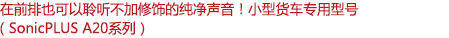 在前排也可以聆聽(tīng)不加修飾的純凈聲音！小型客車(chē)專(zhuān)用型號(hào)（SonicPLUS A20系列）